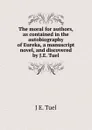 The moral for authors, as contained in the autobiography of Eureka, a manuscript novel, and discovered by J.E. Tuel - J E. Tuel
