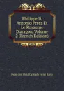 Philippe Ii, Antonio Perez Et Le Royaume D.aragon, Volume 2 (French Edition) - Pedro José Pidal Carniado Ferná Tuero