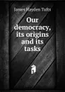 Our democracy, its origins and its tasks - James Hayden Tufts