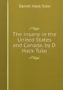 The insane in the United States and Canada. by D. Hack Tuke - Daniel Hack Tuke