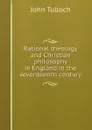 Rational theology and Christian philosophy in England in the seventeenth century - John Tulloch