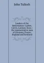 Leaders of the Reformation: Luther, Calvin, Latimer, Knox : the representative men of Germany, France, England and Scotland - John Tulloch