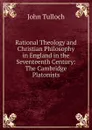 Rational Theology and Christian Philosophy in England in the Seventeenth Century: The Cambridge Platonists - John Tulloch