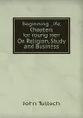 Beginning Life, Chapters for Young Men On Religion, Study and Business - John Tulloch