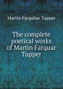 The complete poetical works of Martin Farquar Tupper - Martin Farquhar Tupper
