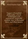 Tupper.s Proverbial philosophy: a book of thoughts and arguments, originally treated. Also, A thousand lines, and other poems - Martin Farquhar Tupper