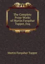 The Complete Prose Works of Martin Farquhar Tupper, Exq. - Martin Farquhar Tupper