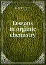 Lessons in organic chemistry - G S Turpin