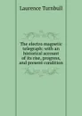 The electro magnetic telegraph: with an historical account of its rise, progress, and present condition - Laurence Turnbull