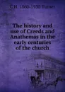 The history and use of Creeds and Anathemas in the early centuries of the church - C H. 1860-1930 Turner