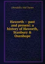 Haworth -- past and present: a history of Haworth, Stanbury . Oxenhope - J Horsfall b. 1845 Turner