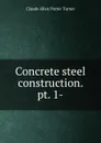 Concrete steel construction. pt. 1- - Claude Allen Porter Turner