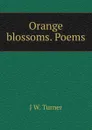 Orange blossoms. Poems - J W. Turner