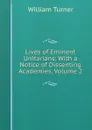 Lives of Eminent Unitarians: With a Notice of Dissenting Academies, Volume 2 - William Turner