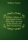William Adams, an Old English Potter: With Some Account of His Family and Their Productions - William Turner