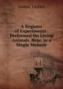 A Register of Experiments . Performed On Living Animals. Repr. in a Single Memoir - James Turner