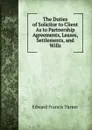 The Duties of Solicitor to Client As to Partnership Agreements, Leases, Settlements, and Wills - Edward Francis Turner