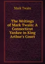 The Writings of Mark Twain: A Connecticut Yankee in King Arthur.s Court - Mark Twain
