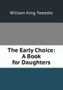 The Early Choice: A Book for Daughters - William King Tweedie