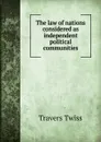 The law of nations considered as independent political communities - Travers Twiss