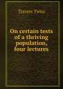 On certain tests of a thriving population, four lectures - Travers Twiss