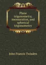 Plane trigonometry, mensuration, and spherical trigonometry - John Francis Twisden