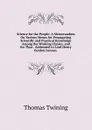 Science for the People: A Memorandum On Various Means for Propagating Scientific and Practical Knowledge Among the Working Classes, and for Thus . Addressed to Lord Henry Gordon Lennox . - Thomas Twining