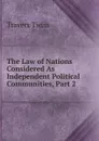 The Law of Nations Considered As Independent Political Communities, Part 2 - Travers Twiss