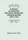 A history of American literature during the colonial period, 1607-1765 - Moses Coit Tyler