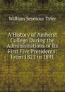 A History of Amherst College During the Administrations of Its First Five Presidents: From 1821 to 1891 - William Seymour Tyler