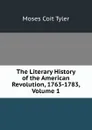 The Literary History of the American Revolution, 1763-1783, Volume 1 - Moses Coit Tyler