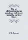 The art of illuminating as practised in Europe from the earliest times - W R. Tymms