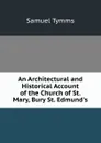An Architectural and Historical Account of the Church of St. Mary, Bury St. Edmund.s - Samuel Tymms