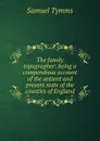 The family topographer: being a compendious account of the antient and present state of the counties of England - Samuel Tymms