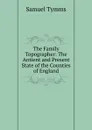 The Family Topographer: The Antient and Present State of the Counties of England - Samuel Tymms