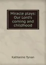 Miracle plays: Our Lord.s coming and childhood - Katharine Tynan
