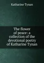 The flower of peace: a collection of the devotional poetry of Katharine Tynan - Katharine Tynan