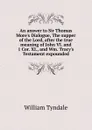 An answer to Sir Thomas More.s Dialogue, The supper of the Lord, after the true meaning of John VI. and 1 Cor. XI., and Wm. Tracy.s Testament expounded - William Tyndale