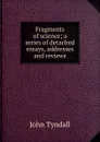 Fragments of science; a series of detached essays, addresses and reviews - John Tyndall