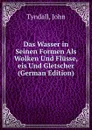 Das Wasser in Seinen Formen Als Wolken Und Flusse,eis Und Gletscher (German Edition) - John Tyndall