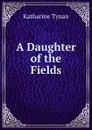 A Daughter of the Fields - Katharine Tynan