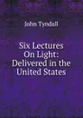 Six Lectures On Light: Delivered in the United States - John Tyndall