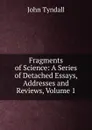 Fragments of Science: A Series of Detached Essays, Addresses and Reviews, Volume 1 - John Tyndall