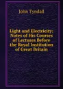 Light and Electricity: Notes of His Courses of Lectures Before the Royal Institution of Great Britain - John Tyndall