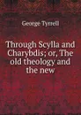 Through Scylla and Charybdis; or, The old theology and the new - Tyrrell George