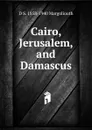 Cairo, Jerusalem, and Damascus - D S. 1858-1940 Margoliouth