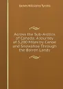 Across the Sub-Arctics of Canada: A Journey of 3,200 Miles by Canoe and Snowshoe Through the Barren Lands - James Williams Tyrrell