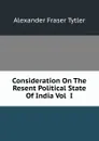 Consideration On The Resent Political State Of India Vol  I - Alexander Fraser Tytler