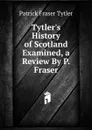 Tytler.s History of Scotland Examined, a Review By P. Fraser. - Patrick Fraser Tytler