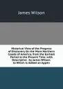 Historical View of the Progress of Disclovery On the More Northern Coasts of America, from the Earliest Period to the Present Time. with Descriptive . by James Wilson. to Which Is Added an Appen - James Wilson